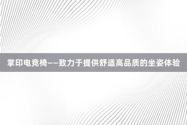 掌印电竞椅——致力于提供舒适高品质的坐姿体验