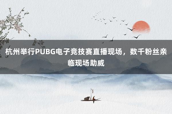 杭州举行PUBG电子竞技赛直播现场，数千粉丝亲临现场助威