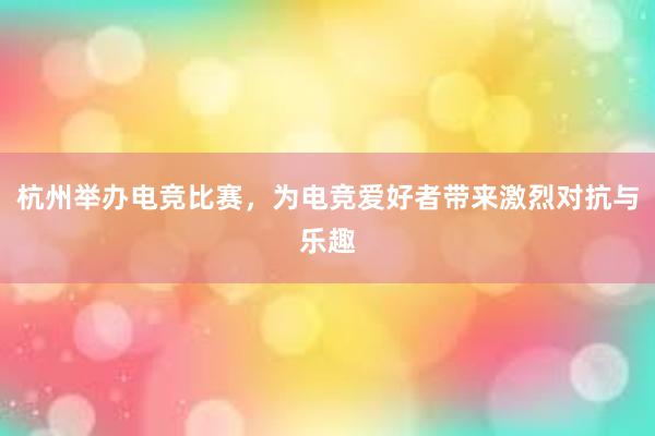 杭州举办电竞比赛，为电竞爱好者带来激烈对抗与乐趣