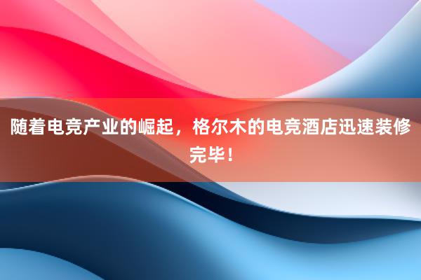 随着电竞产业的崛起，格尔木的电竞酒店迅速装修完毕！