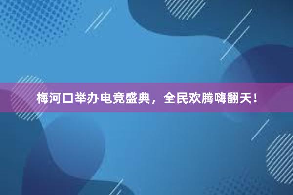 梅河口举办电竞盛典，全民欢腾嗨翻天！