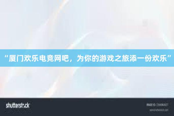 “厦门欢乐电竞网吧，为你的游戏之旅添一份欢乐”