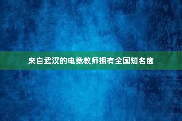 来自武汉的电竞教师拥有全国知名度