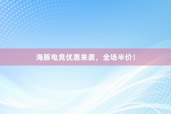 海豚电竞优惠来袭，全场半价！