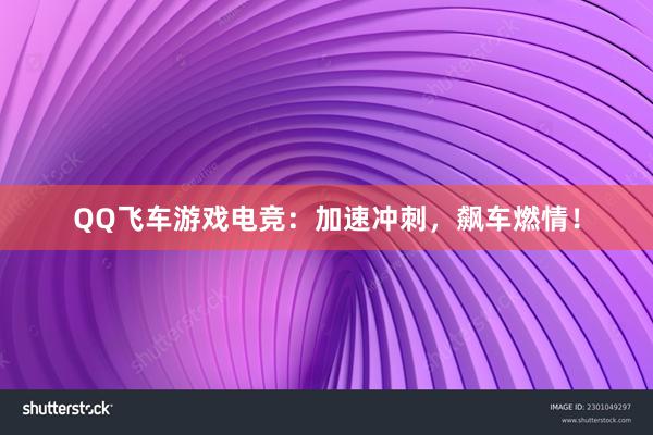 QQ飞车游戏电竞：加速冲刺，飙车燃情！