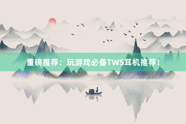 重磅推荐：玩游戏必备TWS耳机推荐！