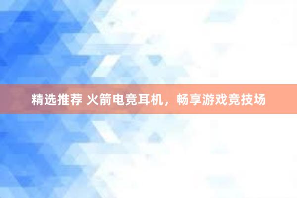 精选推荐 火箭电竞耳机，畅享游戏竞技场