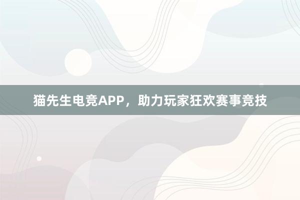 猫先生电竞APP，助力玩家狂欢赛事竞技