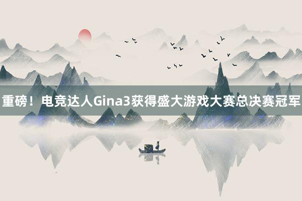 重磅！电竞达人Gina3获得盛大游戏大赛总决赛冠军