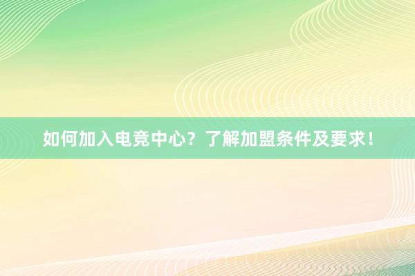 如何加入电竞中心？了解加盟条件及要求！