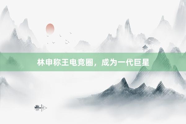 林申称王电竞圈，成为一代巨星