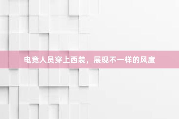 电竞人员穿上西装，展现不一样的风度