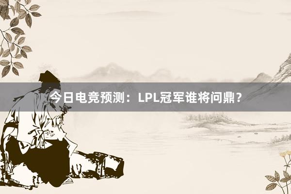 今日电竞预测：LPL冠军谁将问鼎？