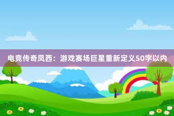 电竞传奇凤西：游戏赛场巨星重新定义50字以内