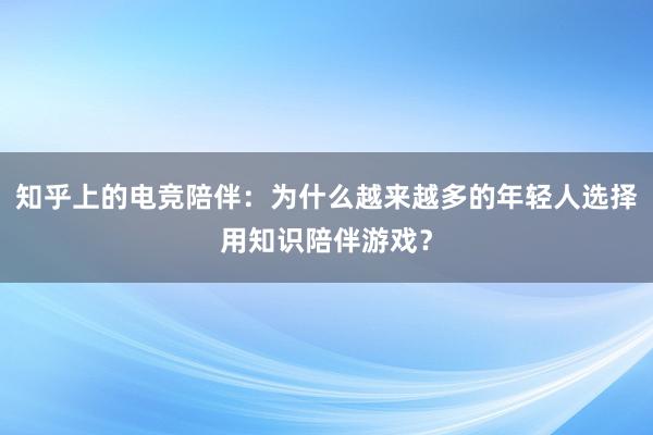 知乎上的电竞陪伴：为什么越来越多的年轻人选择用知识陪伴游戏？