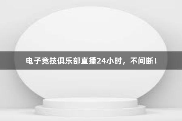 电子竞技俱乐部直播24小时，不间断！