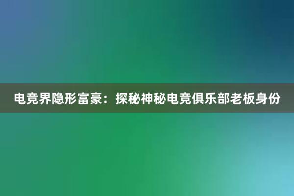 电竞界隐形富豪：探秘神秘电竞俱乐部老板身份