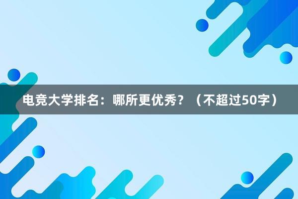 电竞大学排名：哪所更优秀？（不超过50字）