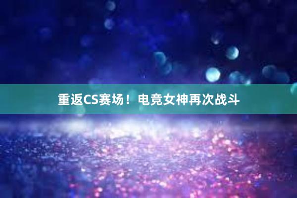 重返CS赛场！电竞女神再次战斗