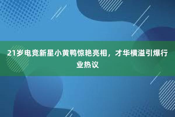 21岁电竞新星小黄鸭惊艳亮相，才华横溢引爆行业热议