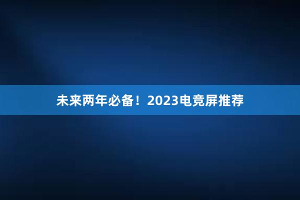 未来两年必备！2023电竞屏推荐