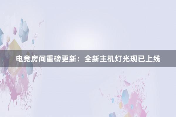 电竞房间重磅更新：全新主机灯光现已上线