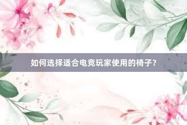 如何选择适合电竞玩家使用的椅子？