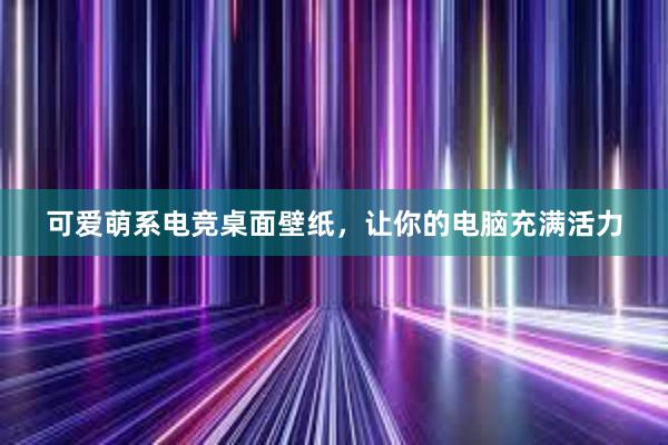 可爱萌系电竞桌面壁纸，让你的电脑充满活力