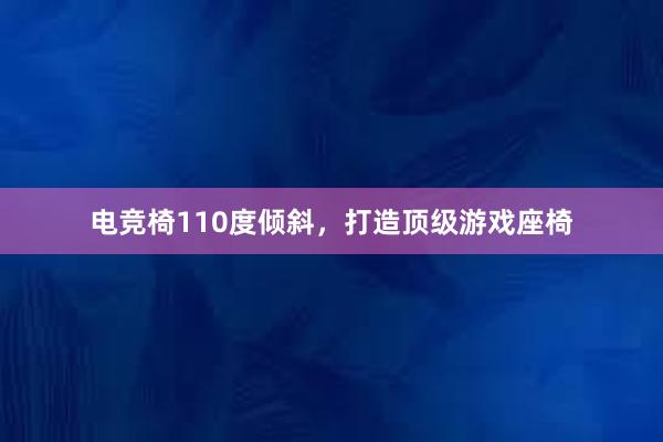 电竞椅110度倾斜，打造顶级游戏座椅