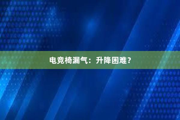 电竞椅漏气：升降困难？