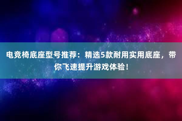 电竞椅底座型号推荐：精选5款耐用实用底座，带你飞速提升游戏体验！