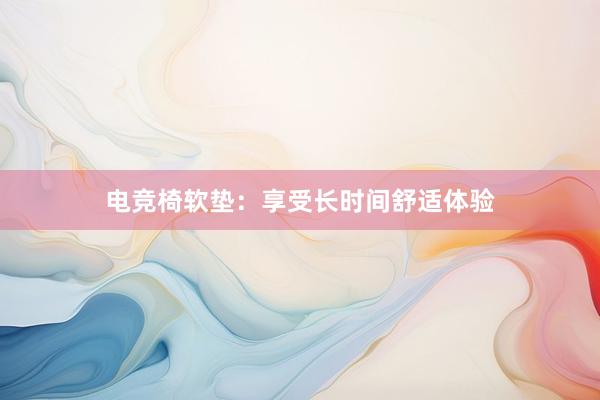 电竞椅软垫：享受长时间舒适体验