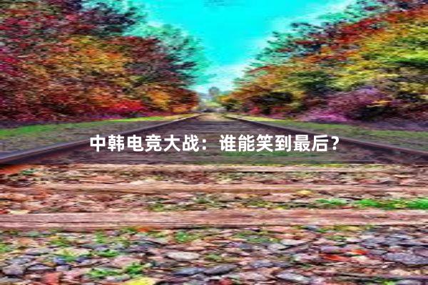 中韩电竞大战：谁能笑到最后？