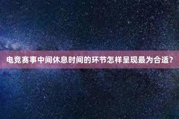 电竞赛事中间休息时间的环节怎样呈现最为合适？