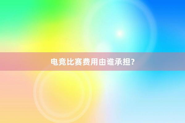 电竞比赛费用由谁承担？