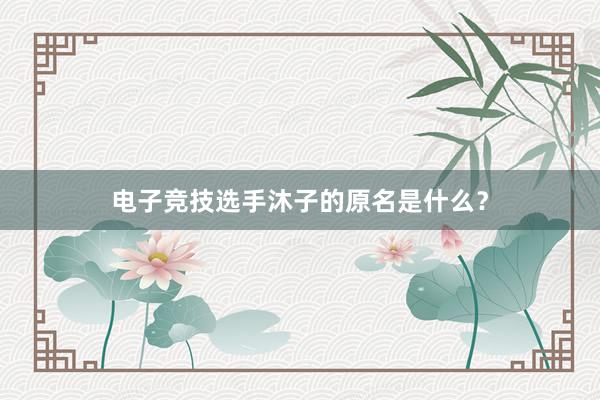 电子竞技选手沐子的原名是什么？