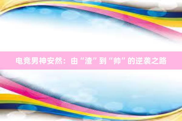 电竞男神安然：由“渣”到“帅”的逆袭之路