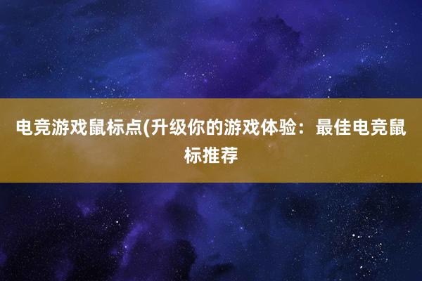 电竞游戏鼠标点(升级你的游戏体验：最佳电竞鼠标推荐