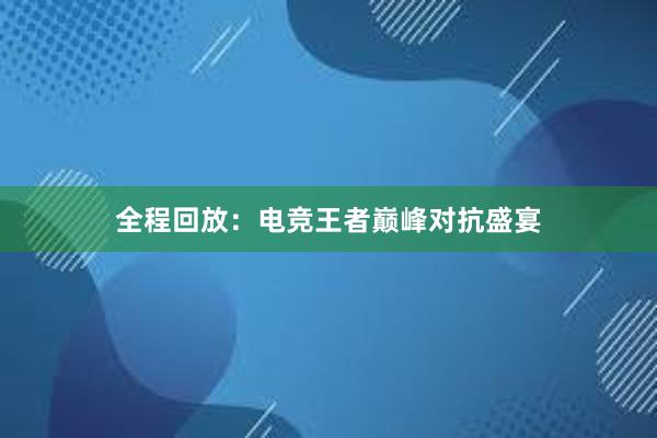 全程回放：电竞王者巅峰对抗盛宴