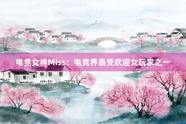 电竞女神Miss：电竞界最受欢迎女玩家之一