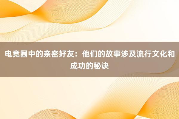 电竞圈中的亲密好友：他们的故事涉及流行文化和成功的秘诀