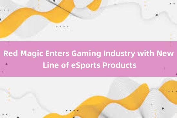 Red Magic Enters Gaming Industry with New Line of eSports Products