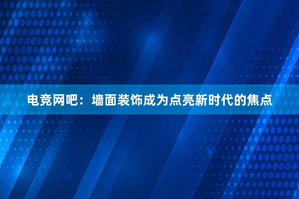 电竞网吧：墙面装饰成为点亮新时代的焦点