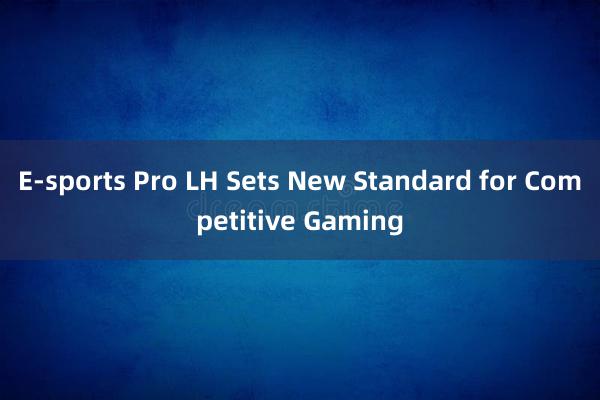 E-sports Pro LH Sets New Standard for Competitive Gaming