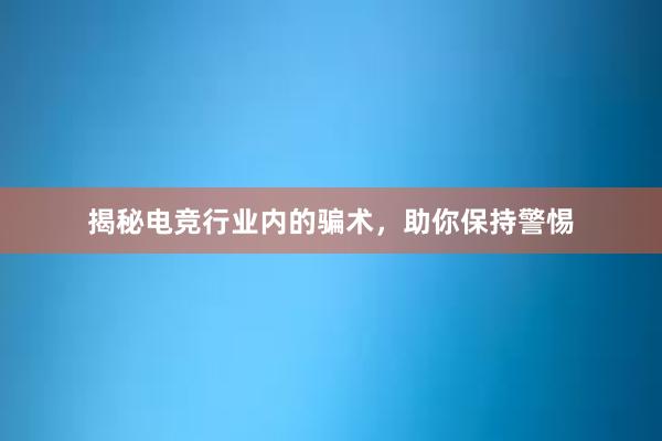 揭秘电竞行业内的骗术，助你保持警惕