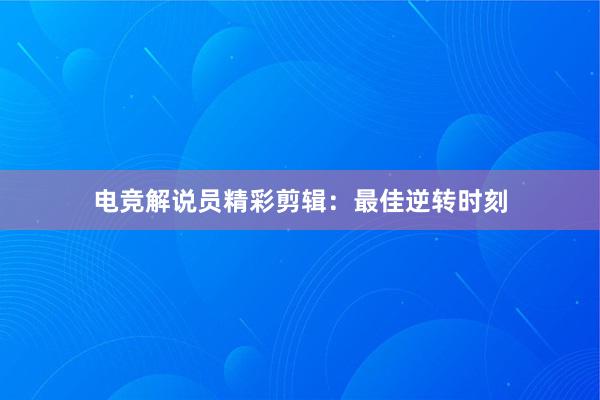 电竞解说员精彩剪辑：最佳逆转时刻