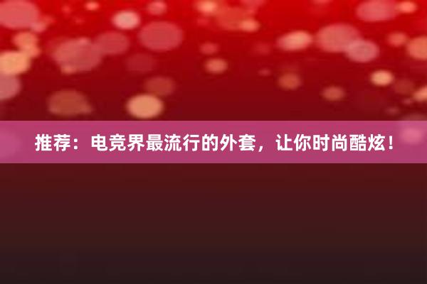 推荐：电竞界最流行的外套，让你时尚酷炫！