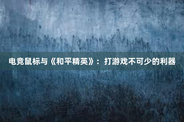 电竞鼠标与《和平精英》：打游戏不可少的利器