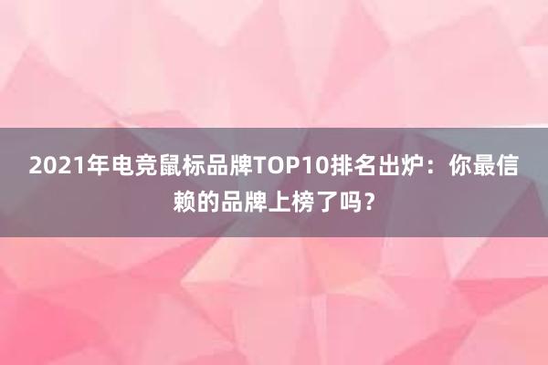 2021年电竞鼠标品牌TOP10排名出炉：你最信赖的品牌上榜了吗？