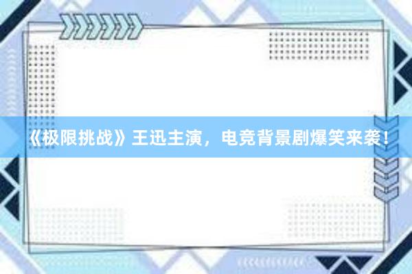 《极限挑战》王迅主演，电竞背景剧爆笑来袭！